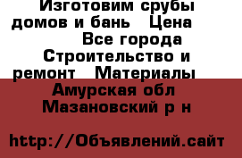  Изготовим срубы домов и бань › Цена ­ 1 000 - Все города Строительство и ремонт » Материалы   . Амурская обл.,Мазановский р-н